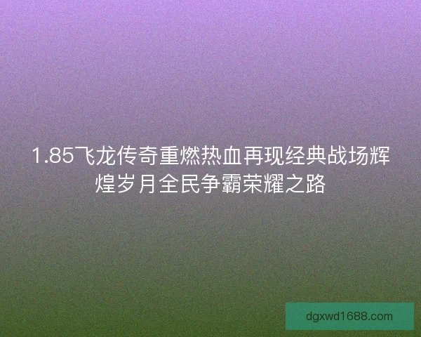 1.85飞龙传奇重燃热血再现经典战场辉煌岁月全民争霸荣耀之路