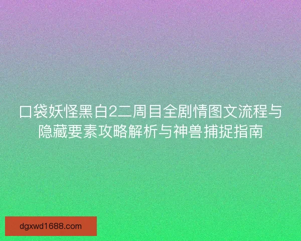 口袋妖怪黑白2二周目全剧情图文流程与隐藏要素攻略解析与神兽捕捉指南 口袋妖怪黑白2二周目全剧情图文流程与隐藏要素攻略解析与神兽捕捉指南