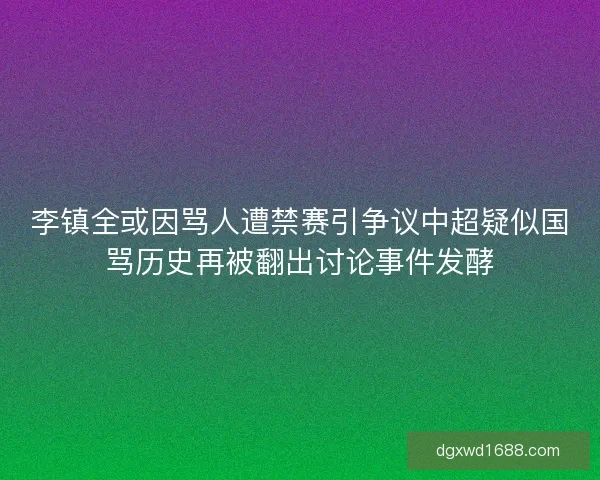 李镇全或因骂人遭禁赛引争议中超疑似国骂历史再被翻出讨论事件发酵