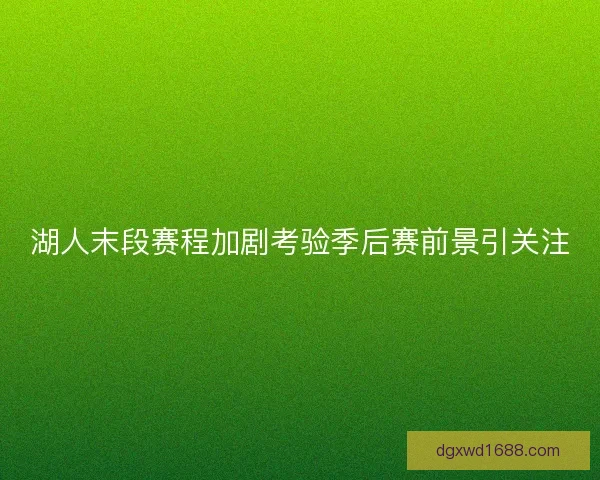 湖人末段赛程加剧考验季后赛前景引关注 湖人末段赛程加剧考验季后赛前景引关注