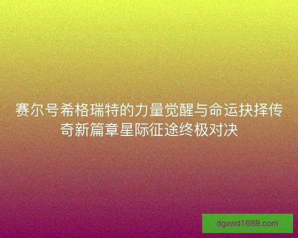 赛尔号希格瑞特的力量觉醒与命运抉择传奇新篇章星际征途终极对决 赛尔号希格瑞特的力量觉醒与命运抉择传奇新篇章星际征途终极对决