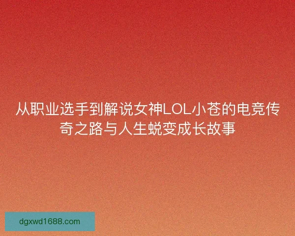 从职业选手到解说女神LOL小苍的电竞传奇之路与人生蜕变成长故事