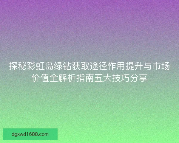 探秘彩虹岛绿钻获取途径作用提升与市场价值全解析指南五大技巧分享 探秘彩虹岛绿钻获取途径作用提升与市场价值全解析指南五大技巧分享