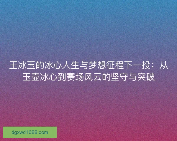 王冰玉的冰心人生与梦想征程下一投:从玉壶冰心到赛场风云的坚守与突破 王冰玉的冰心人生与梦想征程下一投:从玉壶冰心到赛场风云的坚守与突破