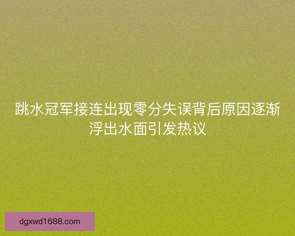 跳水冠军接连出现零分失误背后原因逐渐浮出水面引发热议 跳水冠军接连出现零分失误背后原因逐渐浮出水面引发热议
