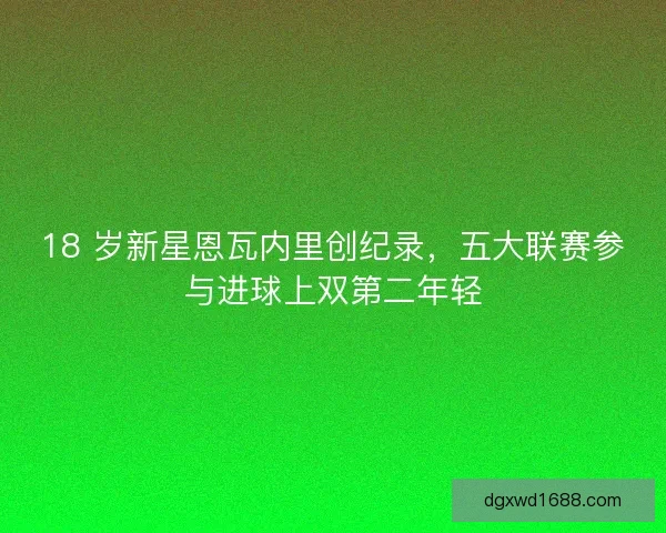 18 岁新星恩瓦内里创纪录，五大联赛参与进球上双第二年轻