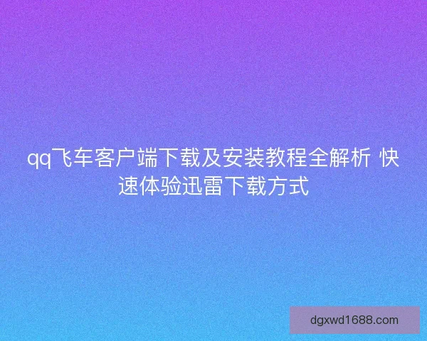 qq飞车客户端下载及安装教程全解析 快速体验迅雷下载方式 qq飞车客户端下载及安装教程全解析 快速体验迅雷下载方式