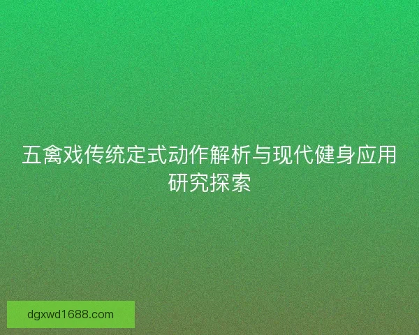 五禽戏传统定式动作解析与现代健身应用研究探索 五禽戏传统定式动作解析与现代健身应用研究探索