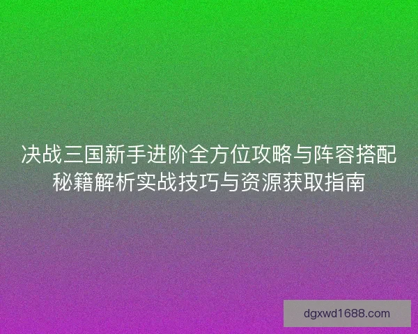 决战三国新手进阶全方位攻略与阵容搭配秘籍解析实战技巧与资源获取指南 决战三国新手进阶全方位攻略与阵容搭配秘籍解析实战技巧与资源获取指南