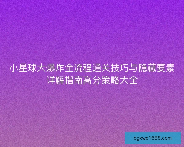 小星球大爆炸全流程通关技巧与隐藏要素详解指南高分策略大全