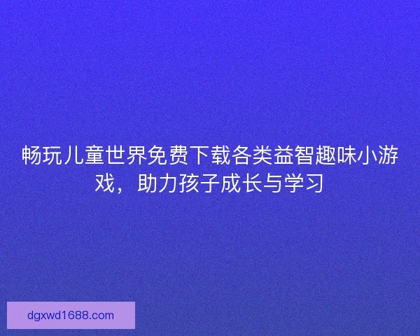 畅玩儿童世界免费下载各类益智趣味小游戏，助力孩子成长与学习