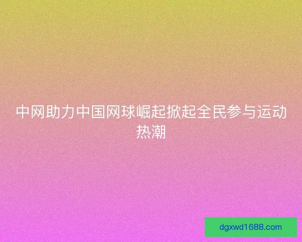 中网助力中国网球崛起掀起全民参与运动热潮