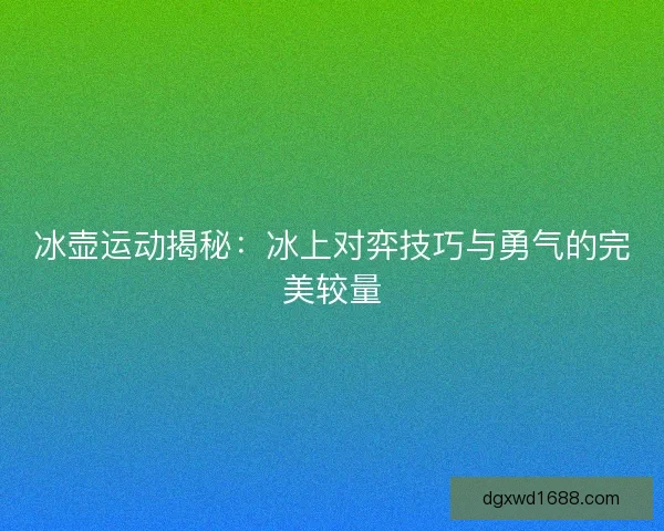 冰壶运动揭秘:冰上对弈技巧与勇气的完美较量 冰壶运动揭秘:冰上对弈技巧与勇气的完美较量