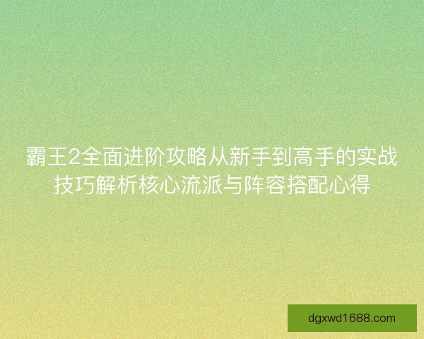 霸王2全面进阶攻略从新手到高手的实战技巧解析核心流派与阵容搭配心得 霸王2全面进阶攻略从新手到高手的实战技巧解析核心流派与阵容搭配心得
