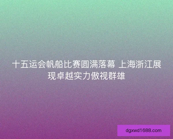 十五运会帆船比赛圆满落幕 上海浙江展现卓越实力傲视群雄