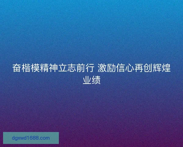 奋楷模精神立志前行 激励信心再创辉煌业绩