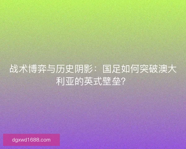 战术博弈与历史阴影：国足如何突破澳大利亚的英式壁垒？