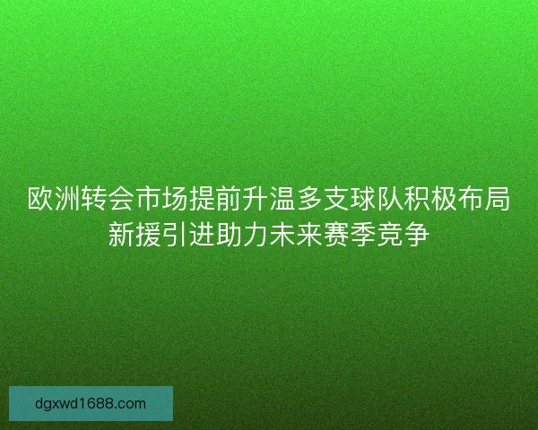 欧洲转会市场提前升温多支球队积极布局新援引进助力未来赛季竞争 欧洲转会市场提前升温多支球队积极布局新援引进助力未来赛季竞争
