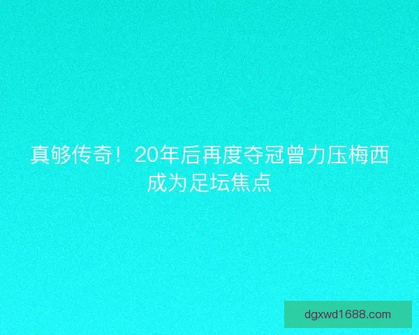 真够传奇!20年后再度夺冠曾力压梅西成为足坛焦点 真够传奇!20年后再度夺冠曾力压梅西成为足坛焦点