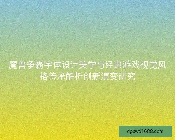 魔兽争霸字体设计美学与经典游戏视觉风格传承解析创新演变研究 魔兽争霸字体设计美学与经典游戏视觉风格传承解析创新演变研究