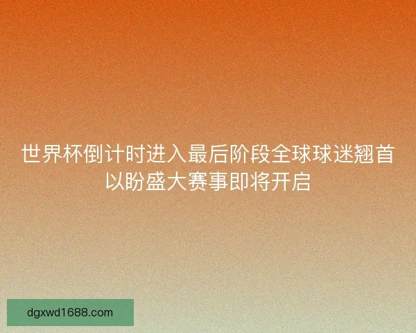 世界杯倒计时进入最后阶段全球球迷翘首以盼盛大赛事即将开启 世界杯倒计时进入最后阶段全球球迷翘首以盼盛大赛事即将开启