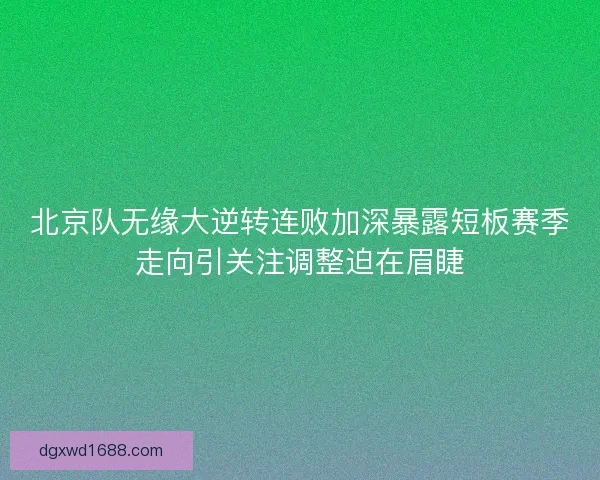 北京队无缘大逆转连败加深暴露短板赛季走向引关注调整迫在眉睫 北京队无缘大逆转连败加深暴露短板赛季走向引关注调整迫在眉睫