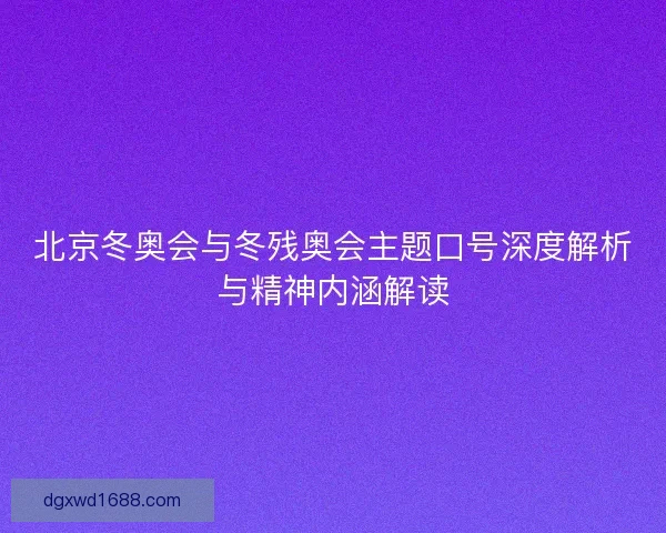 北京冬奥会与冬残奥会主题口号深度解析与精神内涵解读