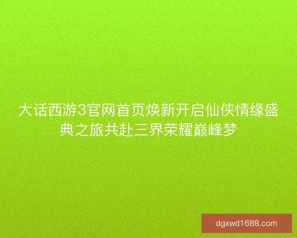大话西游3官网首页焕新开启仙侠情缘盛典之旅共赴三界荣耀巅峰梦