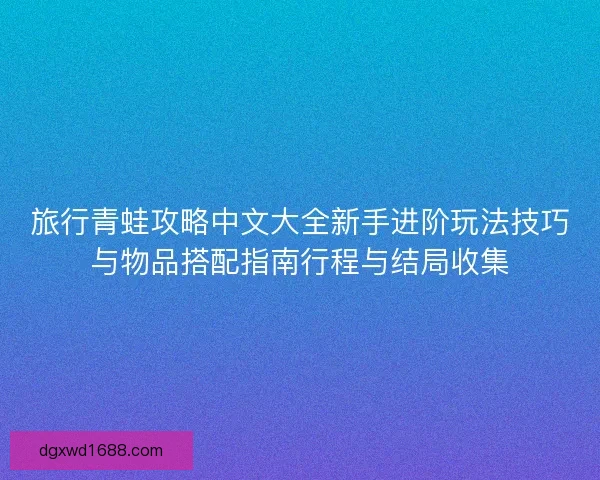 旅行青蛙攻略中文大全新手进阶玩法技巧与物品搭配指南行程与结局收集