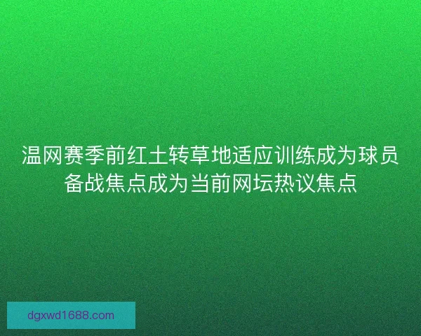 温网赛季前红土转草地适应训练成为球员备战焦点成为当前网坛热议焦点
